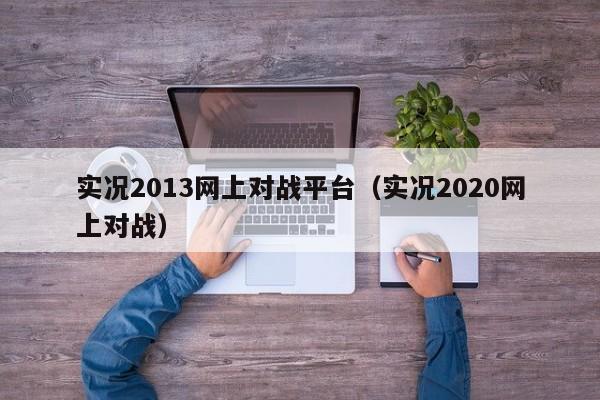 实况2013网上对战平台（实况2020网上对战）