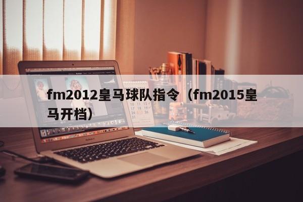 fm2012皇马球队指令（fm2015皇马开档）