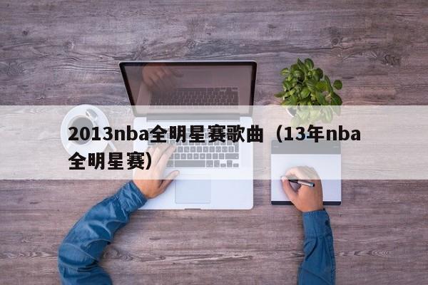 2013nba全明星赛歌曲（13年nba全明星赛）