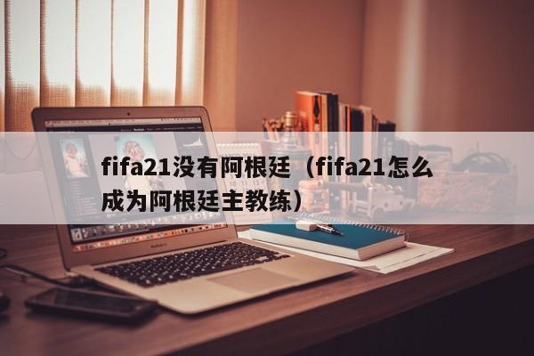 fifa21没有阿根廷（fifa21怎么成为阿根廷主教练）