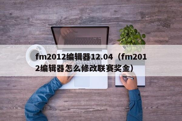 fm2012编辑器12.04（fm2012编辑器怎么修改联赛奖金）