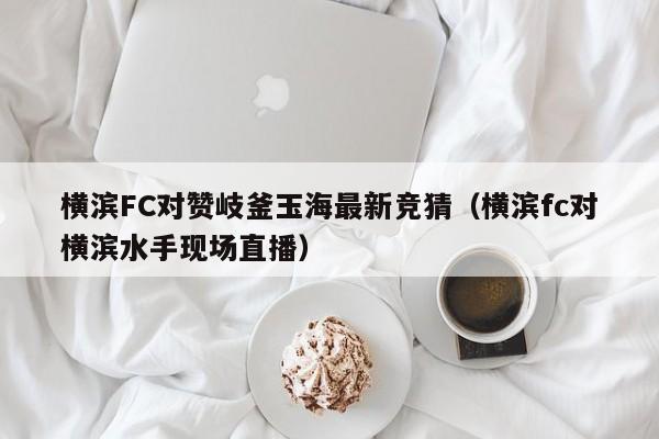 横滨FC对赞岐釜玉海最新竞猜（横滨fc对横滨水手现场直播）