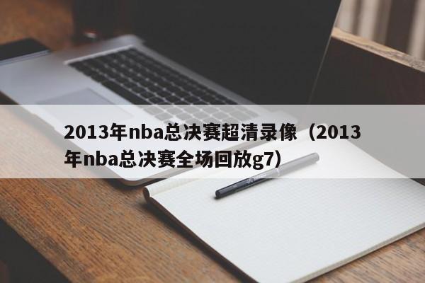 2013年nba总决赛超清录像（2013年nba总决赛全场回放g7）