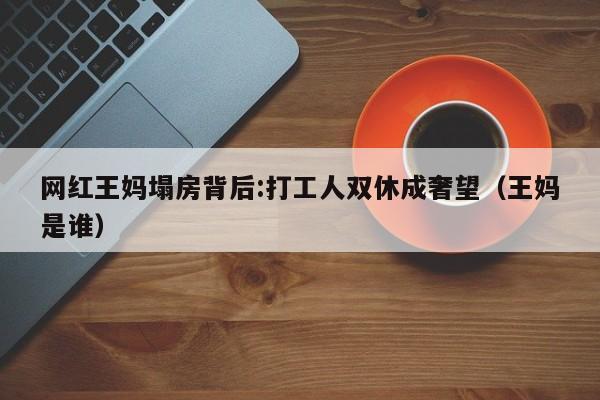 网红王妈塌房背后:打工人双休成奢望（王妈是谁）