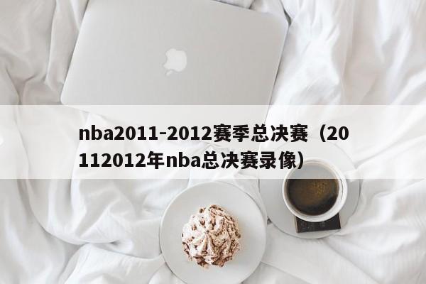 nba2011-2012赛季总决赛（20112012年nba总决赛录像）