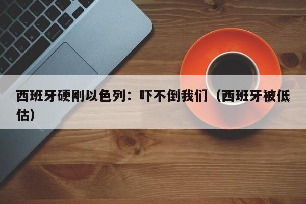 西班牙硬刚以色列：吓不倒我们（西班牙被低估）