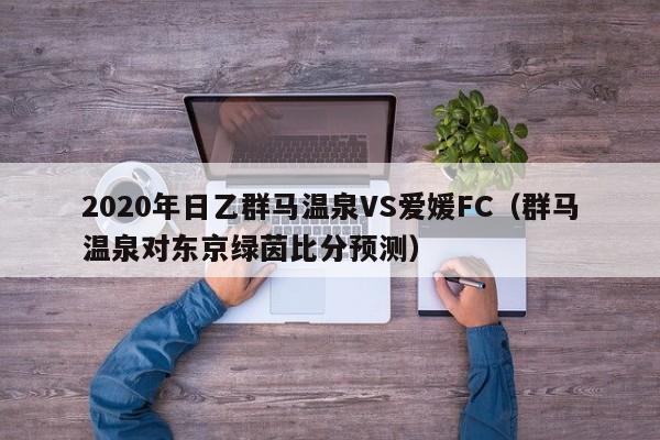 2020年日乙群马温泉VS爱媛FC（群马温泉对东京绿茵比分预测）