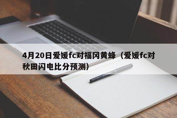 4月20日爱媛fc对福冈黄蜂（爱媛fc对秋田闪电比分预测）