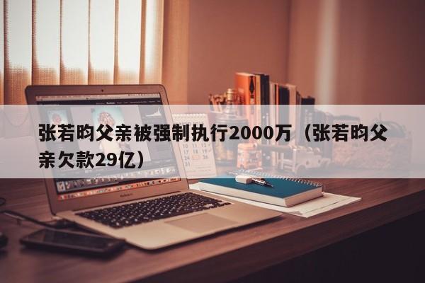 张若昀父亲被强制执行2000万（张若昀父亲欠款29亿）