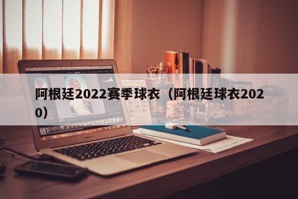 阿根廷2022赛季球衣（阿根廷球衣2020）