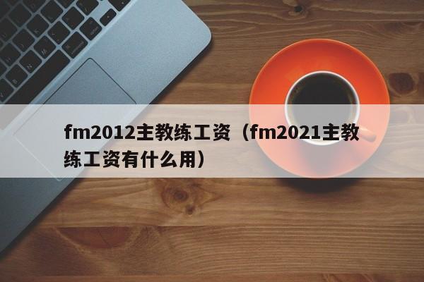 fm2012主教练工资（fm2021主教练工资有什么用）