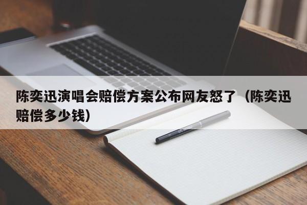 陈奕迅演唱会赔偿方案公布网友怒了（陈奕迅赔偿多少钱）