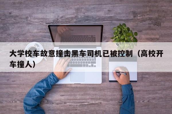 大学校车故意撞击黑车司机已被控制（高校开车撞人）