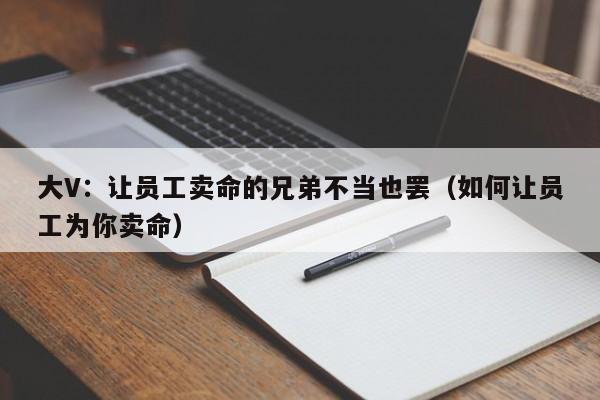 大V：让员工卖命的兄弟不当也罢（如何让员工为你卖命）