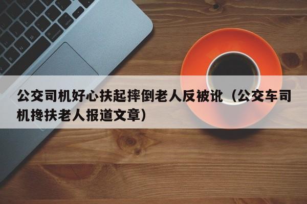 公交司机好心扶起摔倒老人反被讹（公交车司机搀扶老人报道文章）