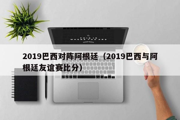 2019巴西对阵阿根廷（2019巴西与阿根廷友谊赛比分）