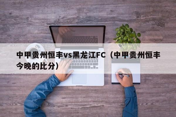 中甲贵州恒丰vs黑龙江FC（中甲贵州恒丰今晚的比分）