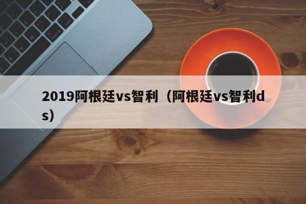 2019阿根廷vs智利（阿根廷vs智利ds）