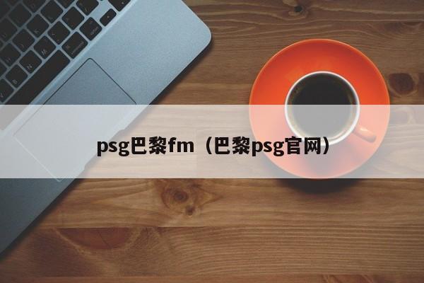 psg巴黎fm（巴黎psg官网）