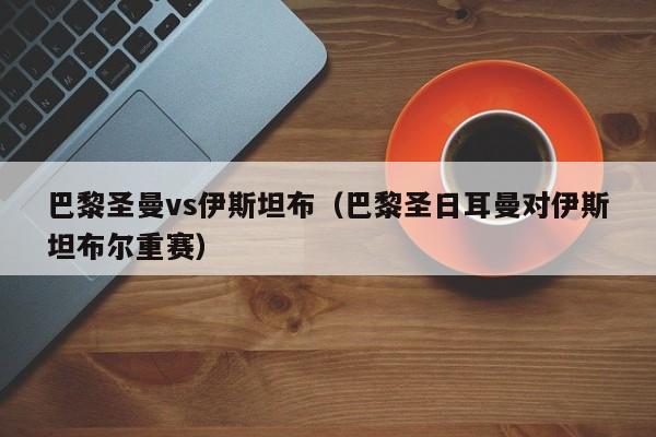 巴黎圣曼vs伊斯坦布（巴黎圣日耳曼对伊斯坦布尔重赛）