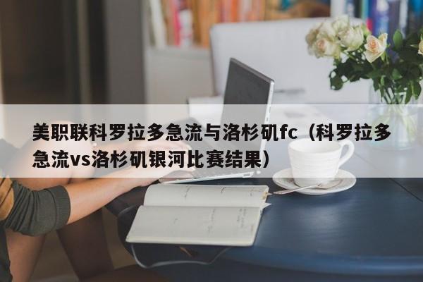 美职联科罗拉多急流与洛杉矶fc（科罗拉多急流vs洛杉矶银河比赛结果）