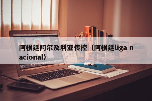 阿根廷阿尔及利亚传控（阿根廷liga nacional）