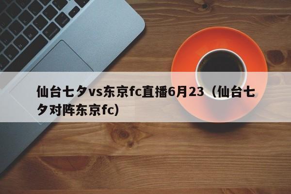 仙台七夕vs东京fc直播6月23（仙台七夕对阵东京fc）