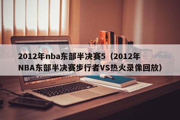 2012年nba东部半决赛5（2012年NBA东部半决赛步行者VS热火录像回放）