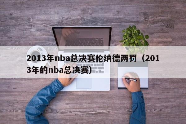 2013年nba总决赛伦纳德两罚（2013年的nba总决赛）