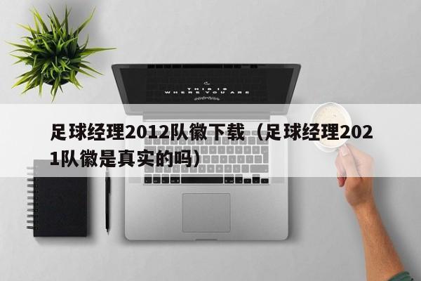 足球经理2012队徽下载（足球经理2021队徽是真实的吗）