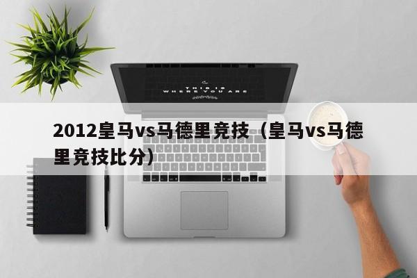 2012皇马vs马德里竞技（皇马vs马德里竞技比分）