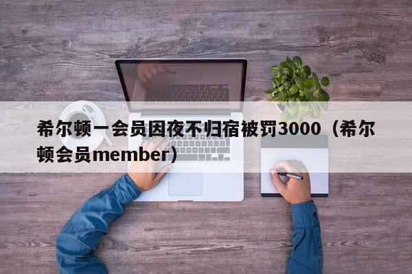 希尔顿一会员因夜不归宿被罚3000（希尔顿会员member）