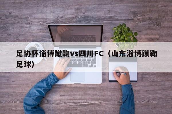 足协杯淄博蹴鞠vs四川FC（山东淄博蹴鞠足球）