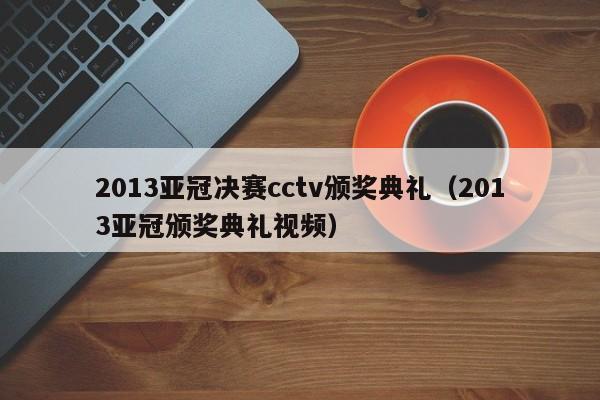 2013亚冠决赛cctv颁奖典礼（2013亚冠颁奖典礼视频）