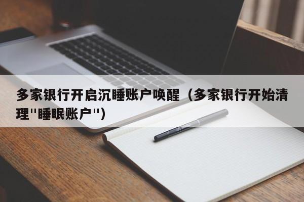 多家银行开启沉睡账户唤醒（多家银行开始清理"睡眠账户"）