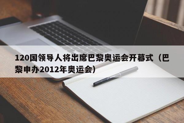 120国领导人将出席巴黎奥运会开幕式（巴黎申办2012年奥运会）