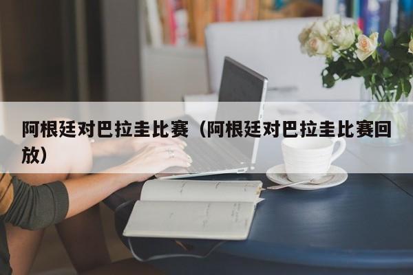 阿根廷对巴拉圭比赛（阿根廷对巴拉圭比赛回放）