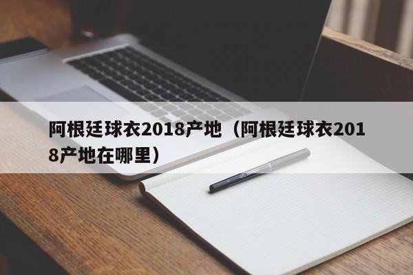 阿根廷球衣2018产地（阿根廷球衣2018产地在哪里）