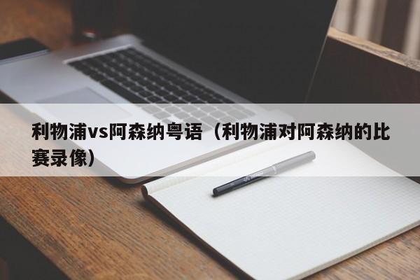 利物浦vs阿森纳粤语（利物浦对阿森纳的比赛录像）