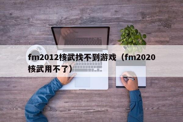 fm2012核武找不到游戏（fm2020核武用不了）