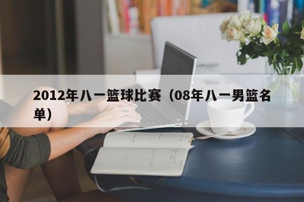 2012年八一篮球比赛（08年八一男篮名单）