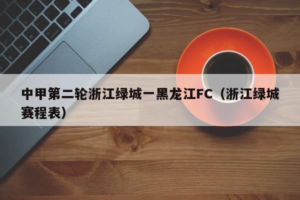 中甲第二轮浙江绿城一黑龙江FC（浙江绿城赛程表）