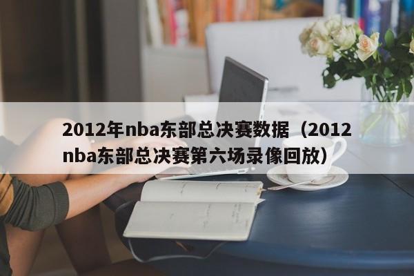 2012年nba东部总决赛数据（2012nba东部总决赛第六场录像回放）