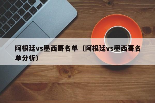 阿根廷vs墨西哥名单（阿根廷vs墨西哥名单分析）