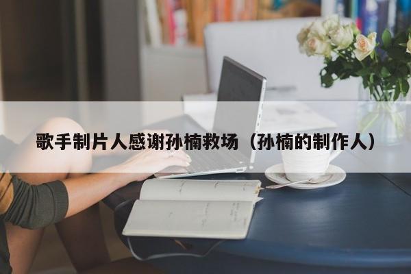 歌手制片人感谢孙楠救场（孙楠的制作人）