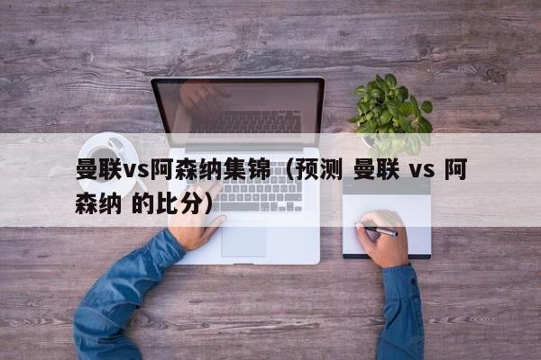 曼联vs阿森纳集锦（预测 曼联 vs 阿森纳 的比分）