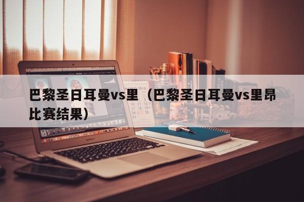 巴黎圣日耳曼vs里（巴黎圣日耳曼vs里昂比赛结果）