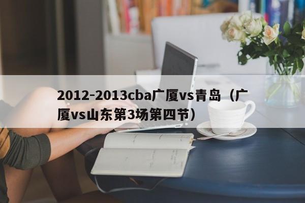 2012-2013cba广厦vs青岛（广厦vs山东第3场第四节）