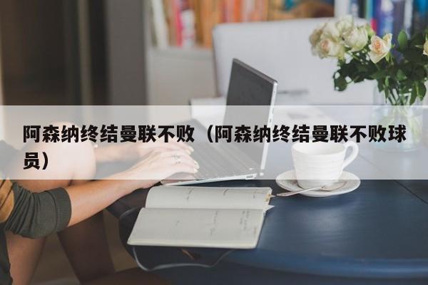 阿森纳终结曼联不败（阿森纳终结曼联不败球员）