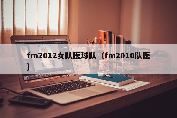 fm2012女队医球队（fm2010队医）